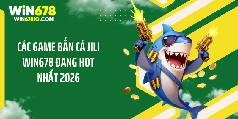 Các game bắn cá Jili WIN678 đang hot nhất 2026