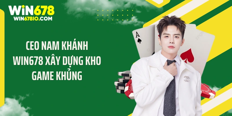 CEO Nam Khánh WIN678 xây dựng kho game khủng
