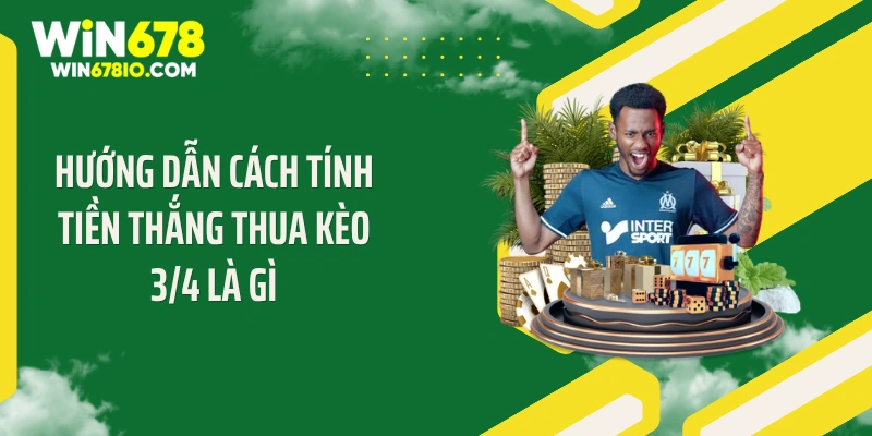 Hướng dẫn cách tính tiền thắng thua kèo 3/4 là gì