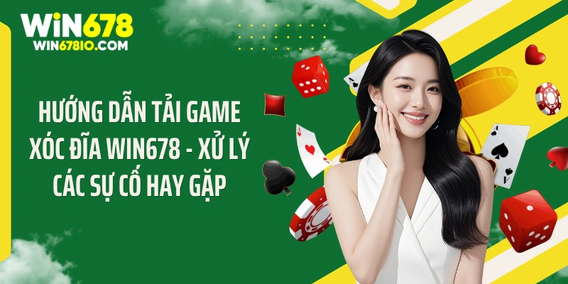 Hướng dẫn tải game xóc đĩa WIN678 - Xử lý các sự cố hay gặp