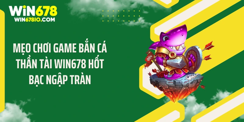 Mẹo chơi game bắn cá thần tài Win678 hốt bạc ngập tràn