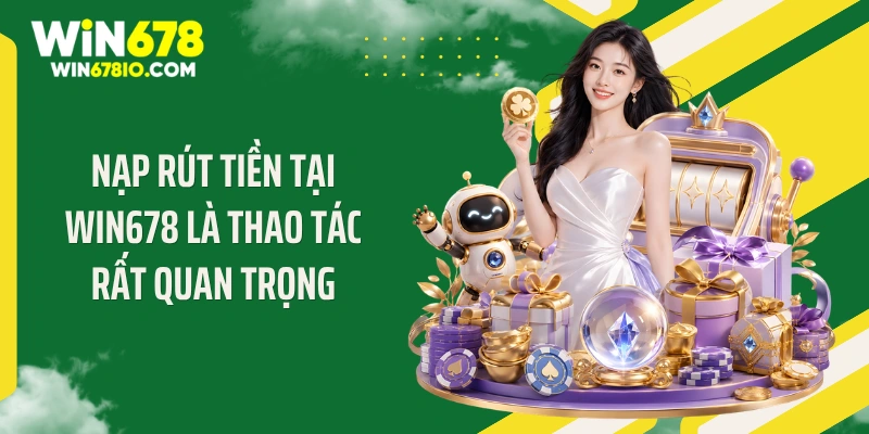Nạp rút tiền tại WIN678 là thao tác rất quan trọng