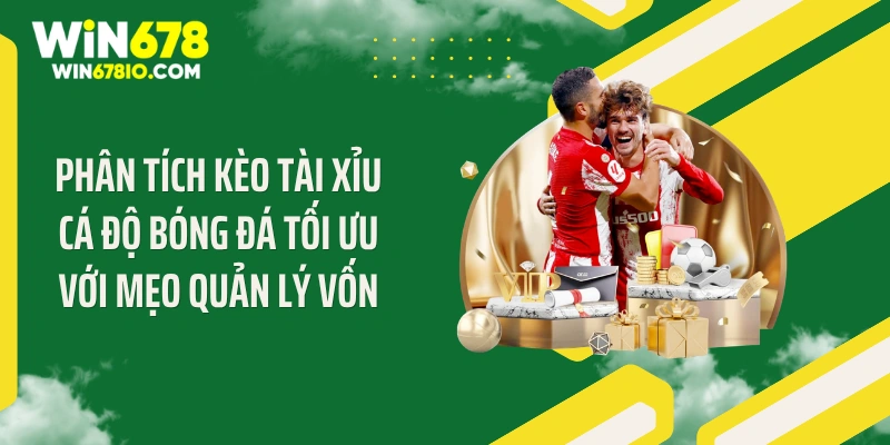 Phân tích kèo tài xỉu cá độ bóng đá tối ưu với mẹo quản lý vốn